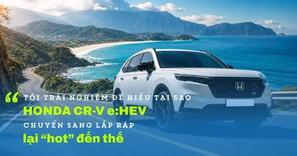 “Tôi trải nghiệm để hiểu tại sao Honda CR-V e:HEV chuyển sang lắp ráp lại hot đến thế”